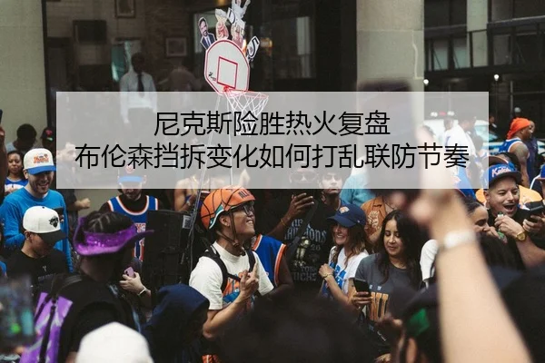 尼克斯险胜热火复盘 布伦森挡拆变化如何打乱联防节奏
