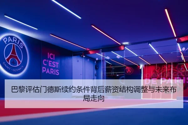 巴黎评估门德斯续约条件背后薪资结构调整与未来布局走向