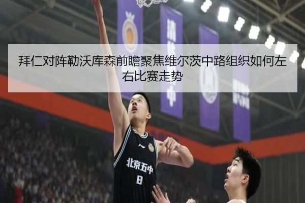 拜仁对阵勒沃库森前瞻聚焦维尔茨中路组织如何左右比赛走势